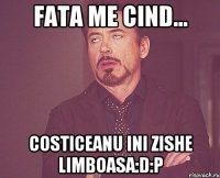 fata me cind... costiceanu ini zishe limboasa:D:P