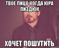 Твое лицо когда Юра пиздюк хочет пошутить