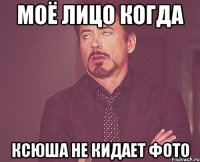 Моё лицо когда ксюша не кидает фото