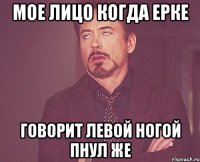Мое лицо когда Ерке говорит левой ногой пнул же