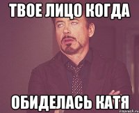 Твое лицо когда Обиделась Катя
