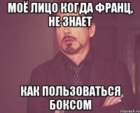 Моё лицо когда Франц, не знает как пользоваться боксом