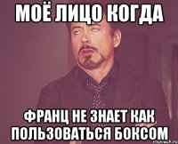 Моё лицо когда Франц не знает как пользоваться боксом