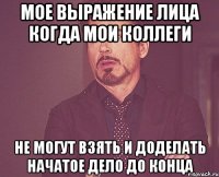 мое выражение лица когда мои коллеги не могут взять и доделать начатое дело до конца