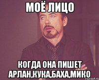 моё лицо когда она пишет Арлан,Кука,Баха,Мико