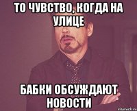 То чувство, когда на улице бабки обсуждают новости