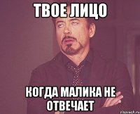 твое лицо когда Малика не отвечает