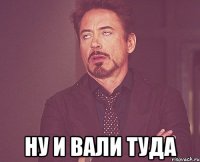  Ну и вали туда