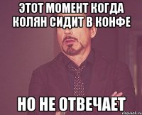 этот момент когда колян сидит в конфе но не отвечает