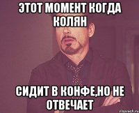 этот момент когда колян сидит в конфе,но не отвечает