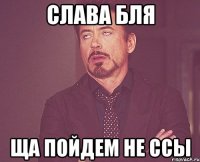 Слава бля Ща Пойдем не ссы
