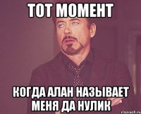 ТОТ МОМЕНТ КОГДА АЛАН НАЗЫВАЕТ меня ДА НУЛИК