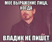 Моё выражение лица, когда Владик не пишет