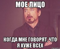Мое лицо Когда мне говорят, что я хуже всех
