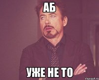 АБ Уже не то