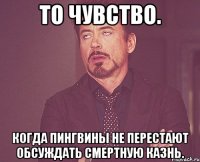 То чувство. Когда пингвины не перестают обсуждать смертную казнь.