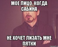 мое лицо, когда Сабина не хочет лизать мне пятки