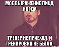 мое выражение лица, когда тренер не приехал, и тренировки не было.