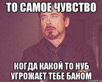 То самое чувство Когда какой то нуб угрожает тебе баном