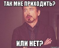 Так мне приходить? Или нет?