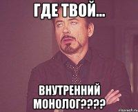 ГДЕ ТВОЙ... ВНУТРЕННИЙ МОНОЛОГ????