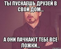 Ты пускаешь друзей в свой дом... А они пачкают тебе все ложки...