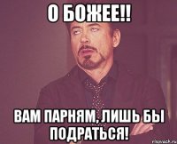 О божее!! Вам парням, лишь бы подраться!