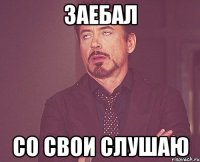 заебал со свои слушаю