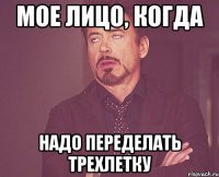 Мое лицо, когда надо переделать трехлетку