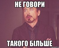 не говори такого більше