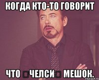 Когда кто-то говорит что ★челси★ мешок.