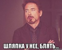  Шляпка у нее, блять...