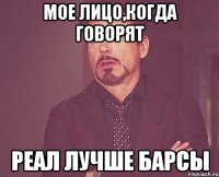 МОЕ ЛИЦО,КОГДА ГОВОРЯТ РЕАЛ ЛУЧШЕ БАРСЫ