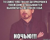 То самое чувство когда призраки в твоём доме отказываются выключать свет после себя... Ночью!!!