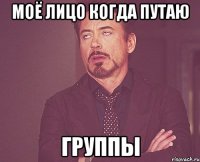 Моё лицо когда путаю Группы
