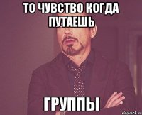 То чувство когда путаешь Группы