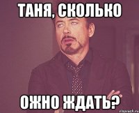 Таня, сколько Ожно ждать?