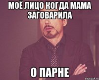 моё лицо когда мама заговарила о парне