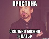 кристина сколько можно ждать?