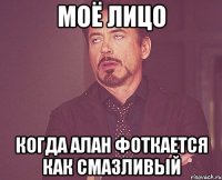 моё лицо когда алан фоткается как смазливый
