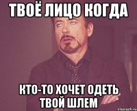 Твоё лицо когда кто-то хочет одеть твой шлем
