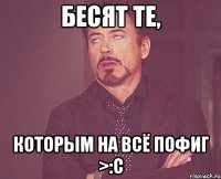 Бесят те, которым на всё пофиг >:с