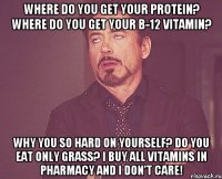Where do you get your Protein? Where do you get your B-12 vitamin? Why you so hard on yourself? Do you eat only grass? I buy all vitamins in pharmacy and i don't care!