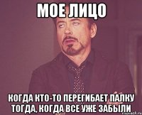 Мое лицо Когда кто-то перегибает палку тогда, когда все уже забыли
