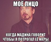 моё лицо когда мадина говорит чтобы я потрогал её икры