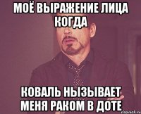 Моё выражение лица когда коваль нызывает меня раком в доте