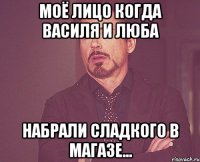 Моё лицо когда Василя и Люба набрали сладкого в магазе...