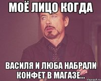 Моё лицо когда Василя и Люба набрали конфет в магазе...