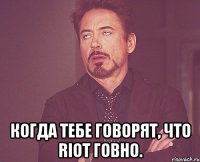  Когда тебе говорят, что Riot говно.