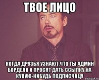 ТВОЕ ЛИЦО КОГДА ДРУЗЬЯ УЗНАЮТ,ЧТО ТЫ АДМИН БОРДЕЛЯ И ПРОСЯТ ДАТЬ ССЫЛКУ НА КУКУЮ-НИБУДЬ ПОДПИСЧИЦУ